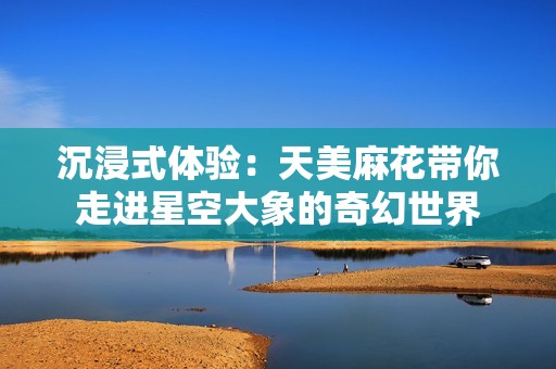 沉浸式体验：天美麻花带你走进星空大象的奇幻世界