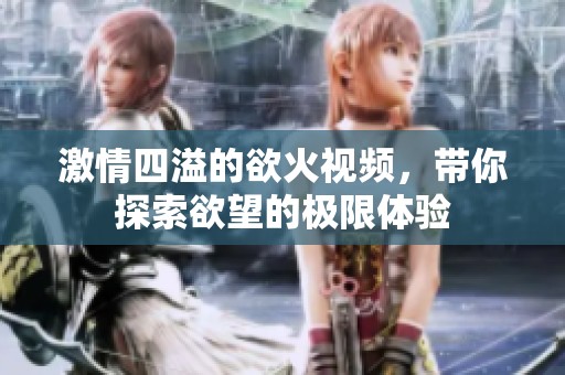 激情四溢的欲火视频，带你探索欲望的极限体验