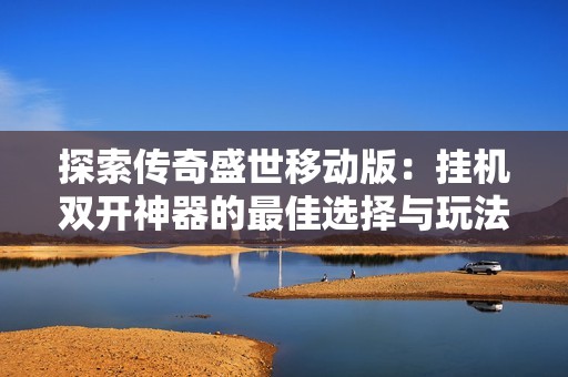 探索传奇盛世移动版：挂机双开神器的最佳选择与玩法解析