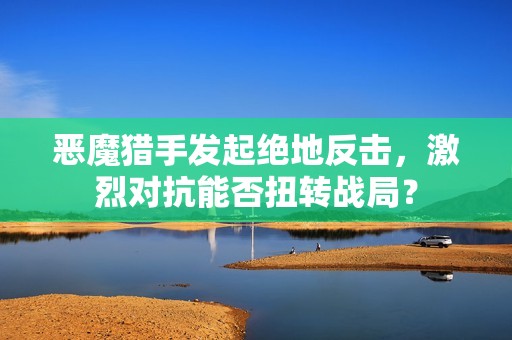 恶魔猎手发起绝地反击，激烈对抗能否扭转战局？
