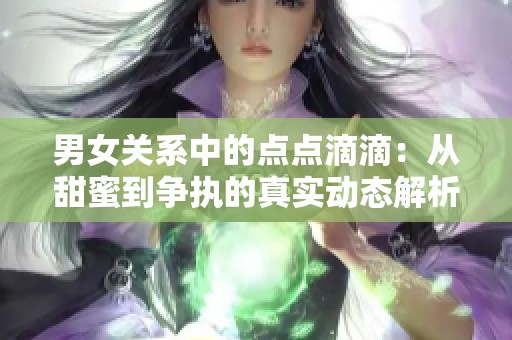 男女关系中的点点滴滴：从甜蜜到争执的真实动态解析