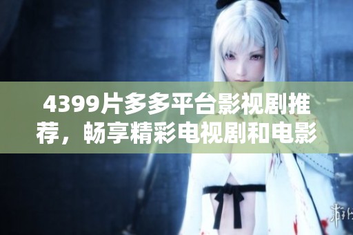 4399片多多平台影视剧推荐，畅享精彩电视剧和电影无限盛宴