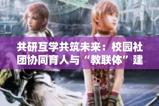 共研互学共筑未来：校园社团协同育人与“教联体”建设纪实