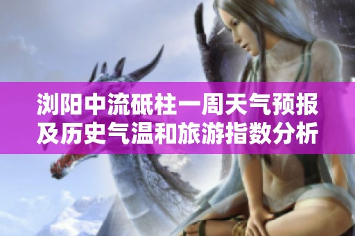 浏阳中流砥柱一周天气预报及历史气温和旅游指数分析