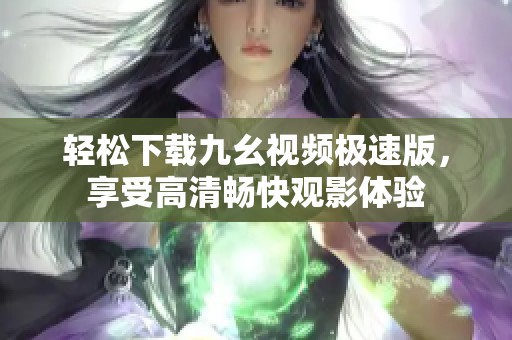 轻松下载九幺视频极速版，享受高清畅快观影体验