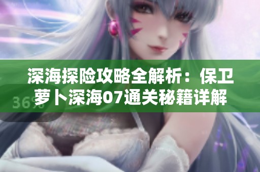 深海探险攻略全解析：保卫萝卜深海07通关秘籍详解
