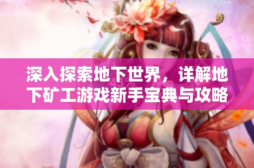 深入探索地下世界，详解地下矿工游戏新手宝典与攻略秘诀