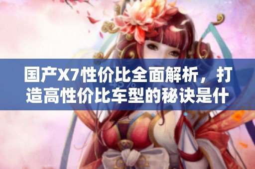 国产X7性价比全面解析，打造高性价比车型的秘诀是什么