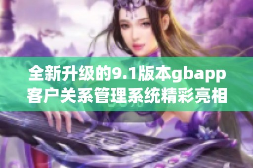 全新升级的9.1版本gbapp客户关系管理系统精彩亮相
