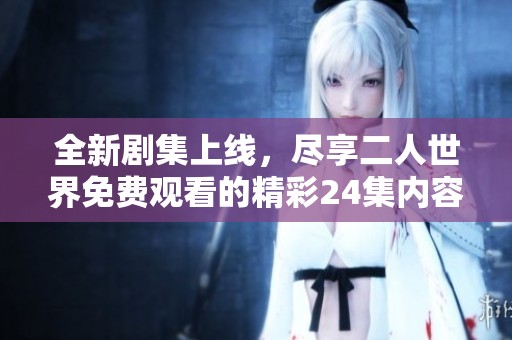 全新剧集上线，尽享二人世界免费观看的精彩24集内容