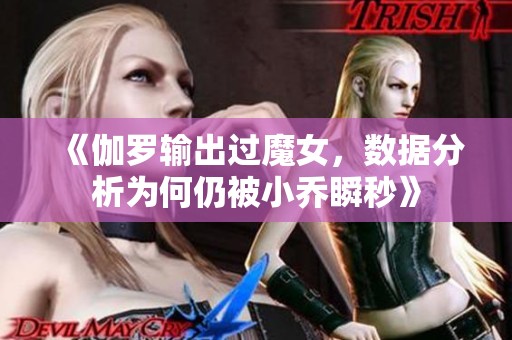 《伽罗输出过魔女，数据分析为何仍被小乔瞬秒》