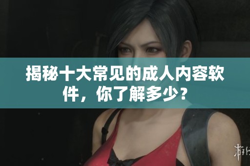 揭秘十大常见的成人内容软件，你了解多少？