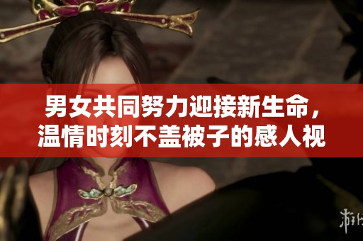 男女共同努力迎接新生命，温情时刻不盖被子的感人视频