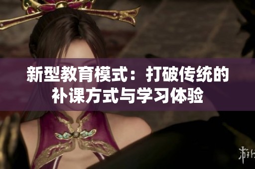 新型教育模式：打破传统的补课方式与学习体验