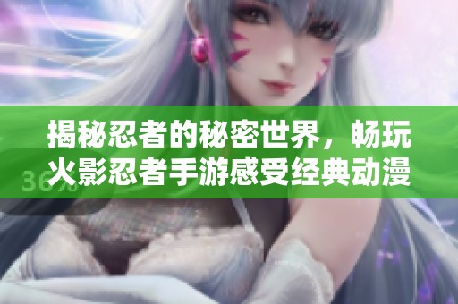 揭秘忍者的秘密世界，畅玩火影忍者手游感受经典动漫魅力