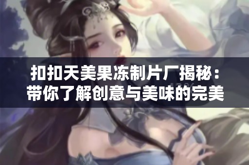 扣扣天美果冻制片厂揭秘：带你了解创意与美味的完美结合