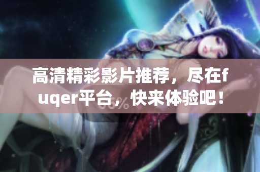 高清精彩影片推荐，尽在fuqer平台，快来体验吧！