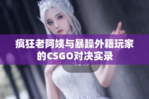 疯狂老阿姨与暴躁外籍玩家的CSGO对决实录