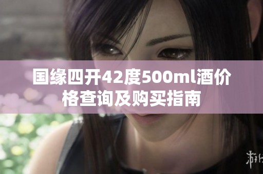 国缘四开42度500ml酒价格查询及购买指南