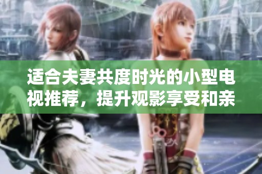 适合夫妻共度时光的小型电视推荐，提升观影享受和亲密感