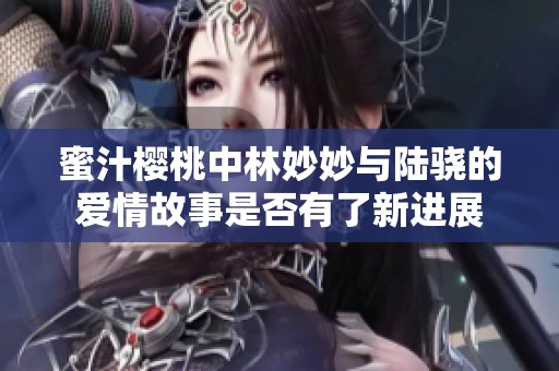 蜜汁樱桃中林妙妙与陆骁的爱情故事是否有了新进展