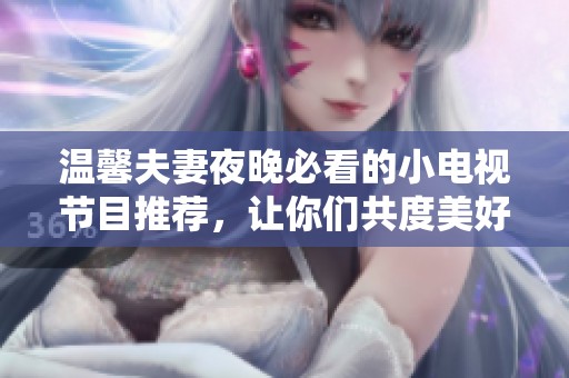 温馨夫妻夜晚必看的小电视节目推荐，让你们共度美好时光