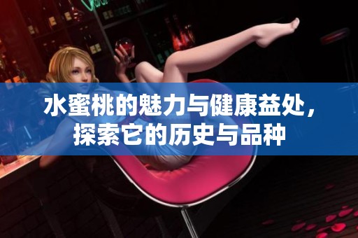 水蜜桃的魅力与健康益处，探索它的历史与品种