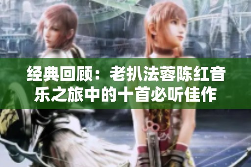 经典回顾：老扒法蓉陈红音乐之旅中的十首必听佳作