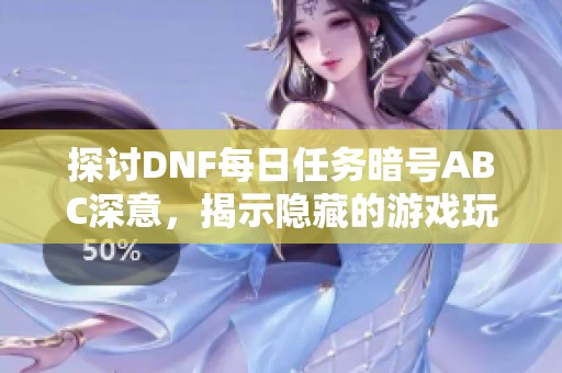 探讨DNF每日任务暗号ABC深意，揭示隐藏的游戏玩法与策略