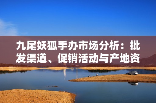 九尾妖狐手办市场分析：批发渠道、促销活动与产地资源介绍