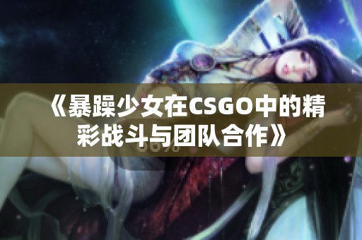 《暴躁少女在CSGO中的精彩战斗与团队合作》