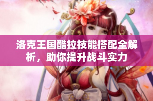 洛克王国酷拉技能搭配全解析，助你提升战斗实力