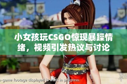 小女孩玩CSGO惊现暴躁情绪，视频引发热议与讨论