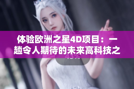 体验欧洲之星4D项目：一趟令人期待的未来高科技之旅