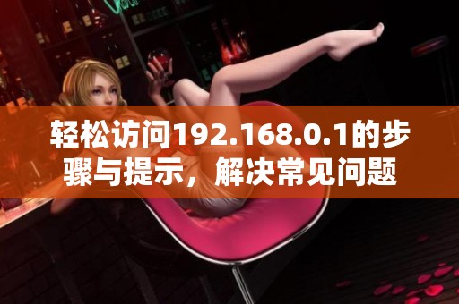 轻松访问192.168.0.1的步骤与提示，解决常见问题