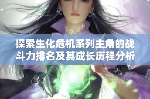 探索生化危机系列主角的战斗力排名及其成长历程分析
