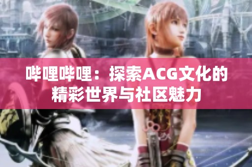 哔哩哔哩：探索ACG文化的精彩世界与社区魅力