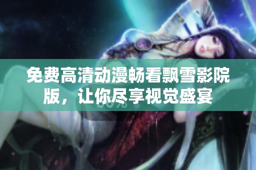 免费高清动漫畅看飘雪影院版，让你尽享视觉盛宴