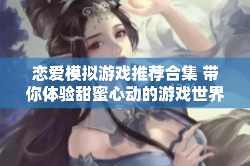 恋爱模拟游戏推荐合集 带你体验甜蜜心动的游戏世界