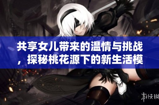 共享女儿带来的温情与挑战，探秘桃花源下的新生活模式