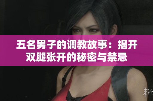 五名男子的调教故事：揭开双腿张开的秘密与禁忌