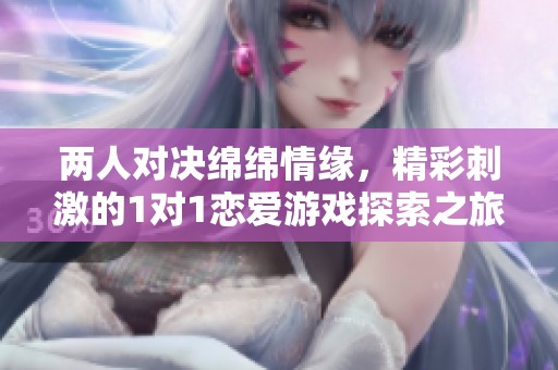 两人对决绵绵情缘，精彩刺激的1对1恋爱游戏探索之旅