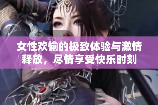 女性欢愉的极致体验与激情释放，尽情享受快乐时刻