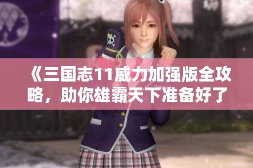 《三国志11威力加强版全攻略，助你雄霸天下准备好了吗》