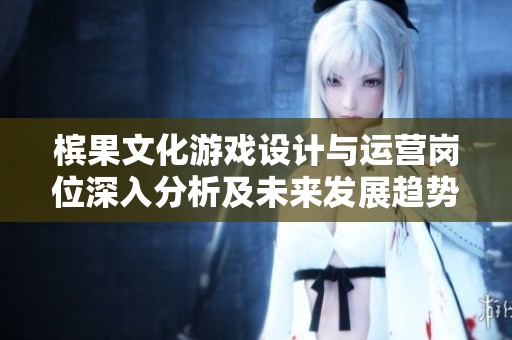 槟果文化游戏设计与运营岗位深入分析及未来发展趋势探讨