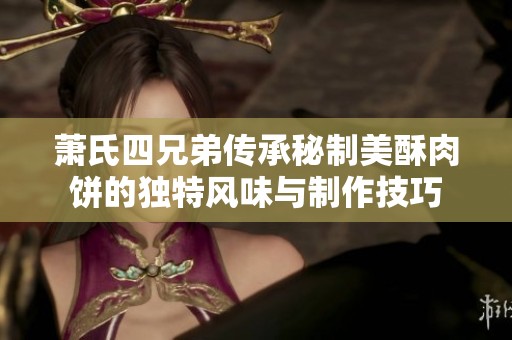 萧氏四兄弟传承秘制美酥肉饼的独特风味与制作技巧