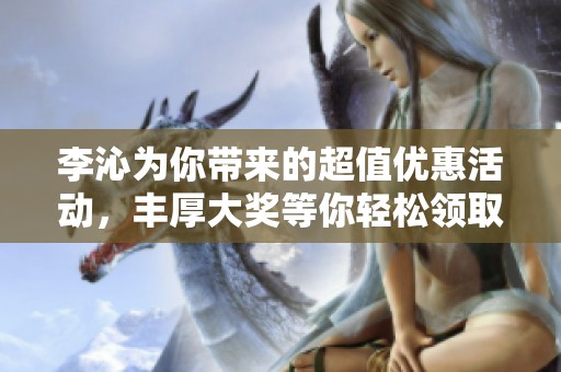 李沁为你带来的超值优惠活动，丰厚大奖等你轻松领取！