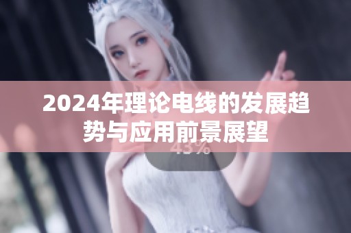 2024年理论电线的发展趋势与应用前景展望