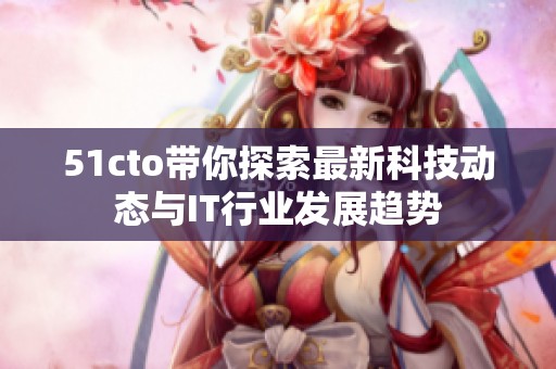 51cto带你探索最新科技动态与IT行业发展趋势