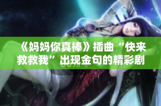 《妈妈你真棒》插曲“快来救救我”出现金句的精彩剧情解析